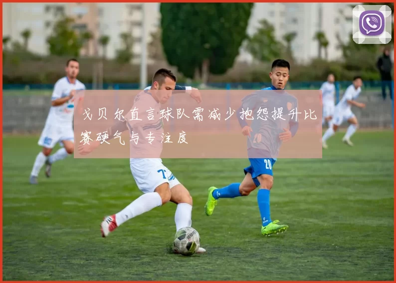 戈贝尔直言球队需减少抱怨提升比赛硬气与专注度