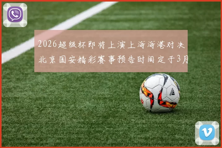 2026超级杯即将上演上海海港对决北京国安精彩赛事预告时间定于3月1日下午15点30分