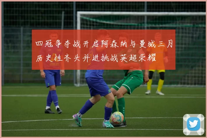 四冠争夺战开启阿森纳与曼城三月历史性齐头并进挑战英超荣耀
