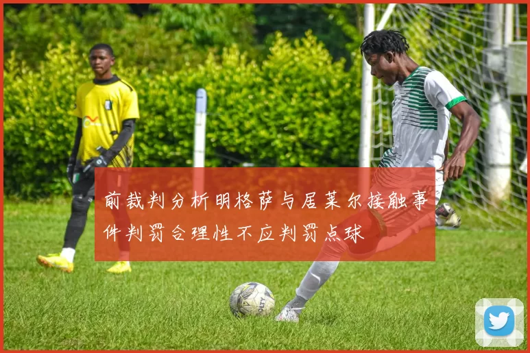 前裁判分析明格萨与居莱尔接触事件判罚合理性不应判罚点球