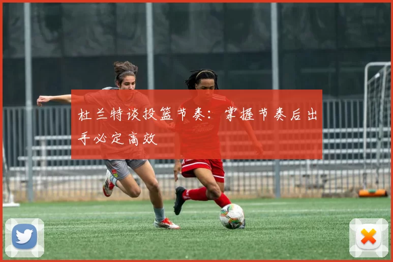 杜兰特谈投篮节奏：掌握节奏后出手必定高效