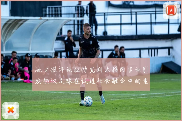 独立报评论拉特克利夫移民言论引发热议足球在促进社会融合中的重要作用