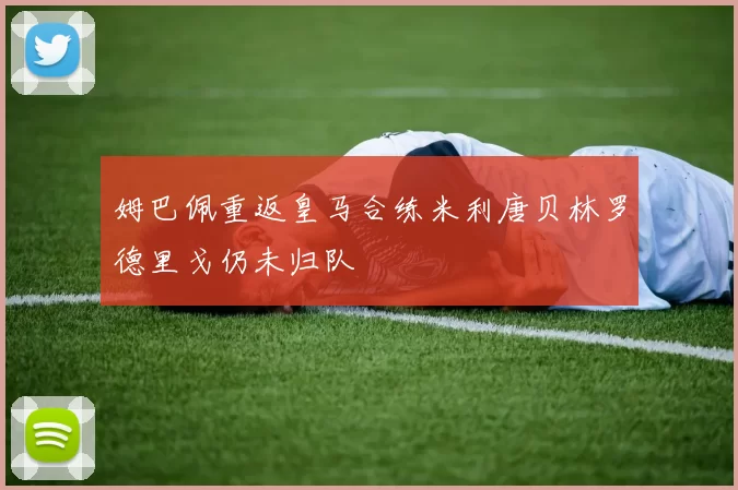 姆巴佩重返皇马合练米利唐贝林罗德里戈仍未归队