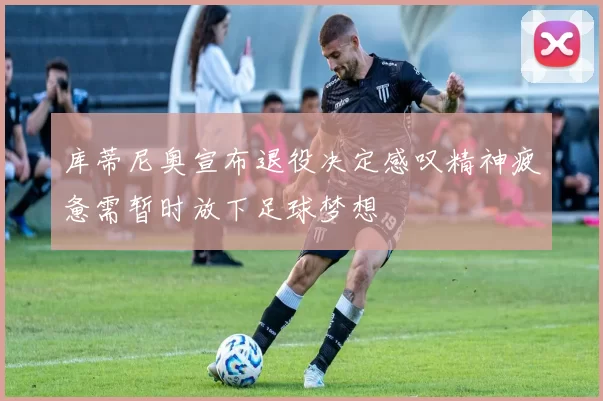 库蒂尼奥宣布退役决定感叹精神疲惫需暂时放下足球梦想