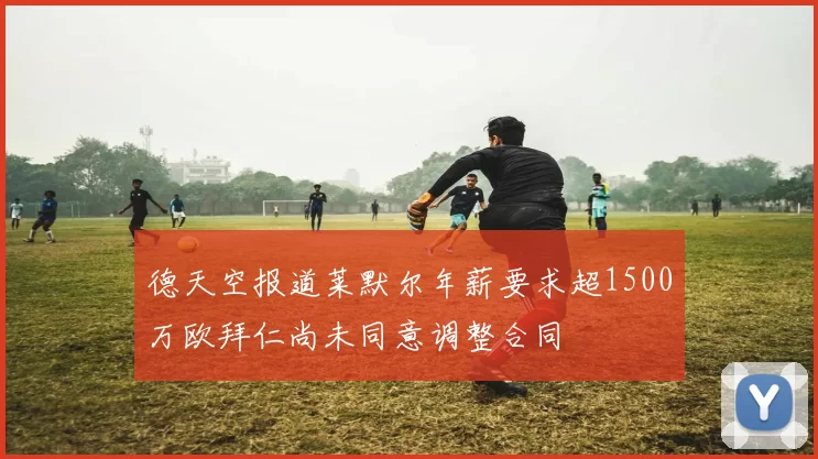 德天空报道莱默尔年薪要求超1500万欧拜仁尚未同意调整合同
