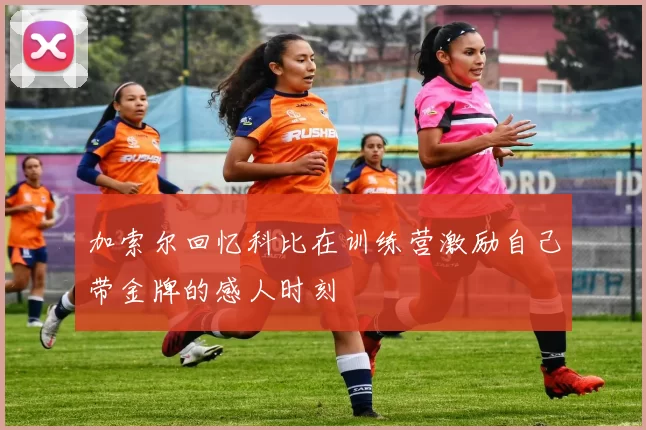 加索尔回忆科比在训练营激励自己带金牌的感人时刻