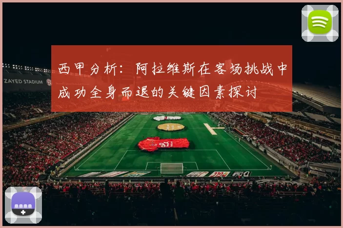 西甲分析：阿拉维斯在客场挑战中成功全身而退的关键因素探讨