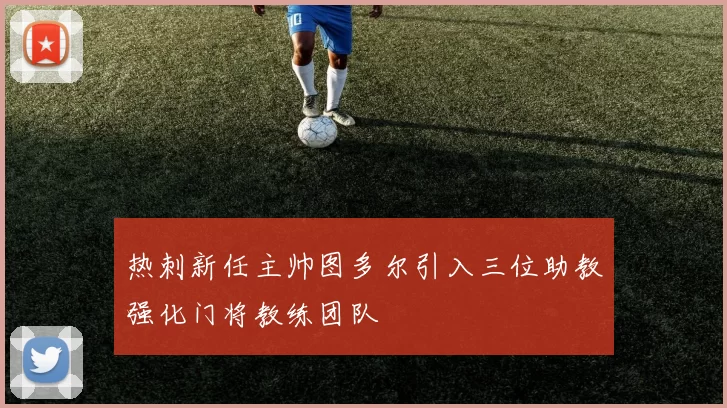 热刺新任主帅图多尔引入三位助教强化门将教练团队