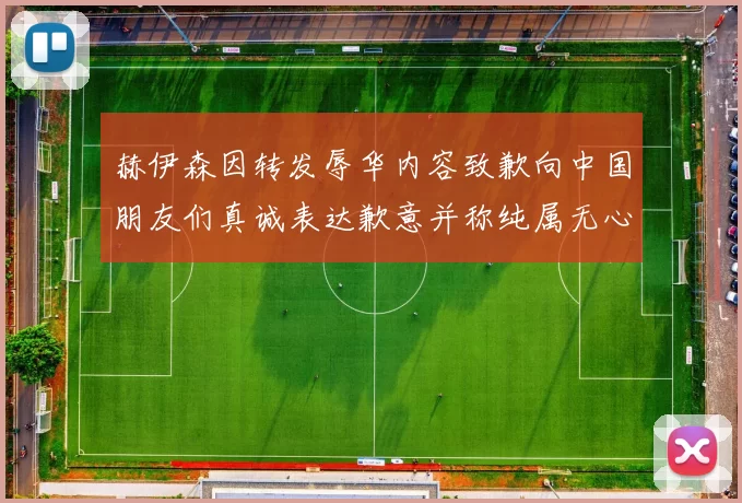 赫伊森因转发辱华内容致歉向中国朋友们真诚表达歉意并称纯属无心之过
