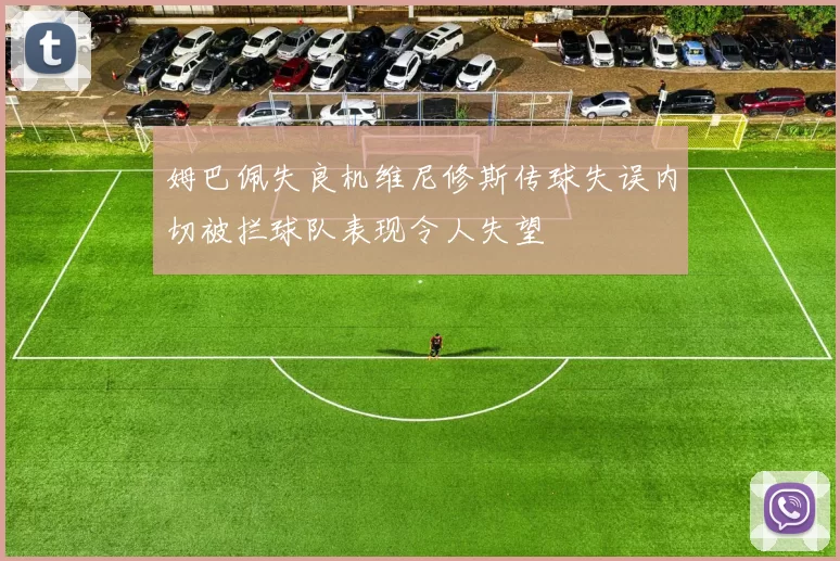姆巴佩失良机维尼修斯传球失误内切被拦球队表现令人失望