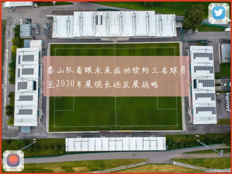 泰山队着眼未来成功续约三名球员至2030年展现长远发展战略