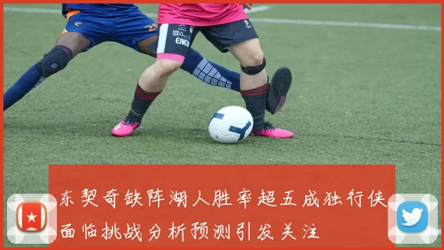 东契奇缺阵湖人胜率超五成独行侠面临挑战分析预测引发关注