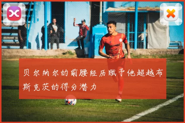 贝尔纳尔的前腰经历赋予他超越布斯克茨的得分潜力