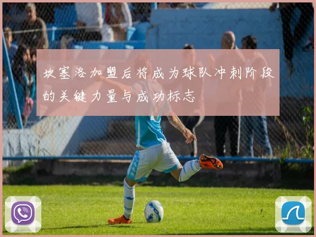 坎塞洛加盟后将成为球队冲刺阶段的关键力量与成功标志