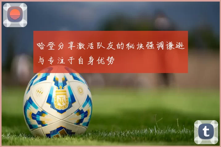 哈登分享激活队友的秘诀强调谦逊与专注于自身优势