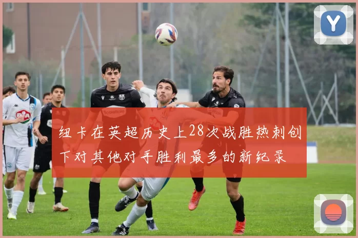 纽卡在英超历史上28次战胜热刺创下对其他对手胜利最多的新纪录