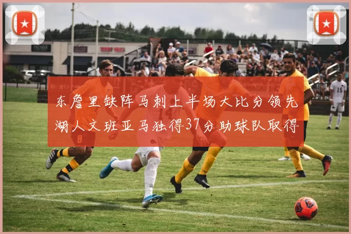 东詹里缺阵马刺上半场大比分领先湖人文班亚马独得37分助球队取得优势