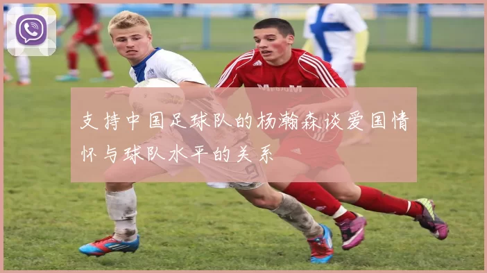 支持中国足球队的杨瀚森谈爱国情怀与球队水平的关系