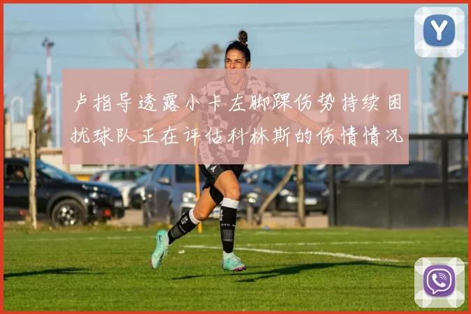 卢指导透露小卡左脚踝伤势持续困扰球队正在评估科林斯的伤情情况