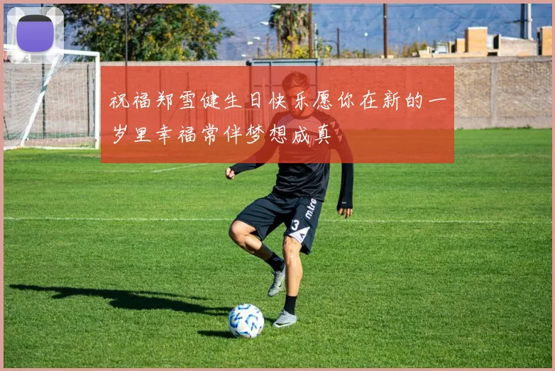 祝福郑雪健生日快乐愿你在新的一岁里幸福常伴梦想成真