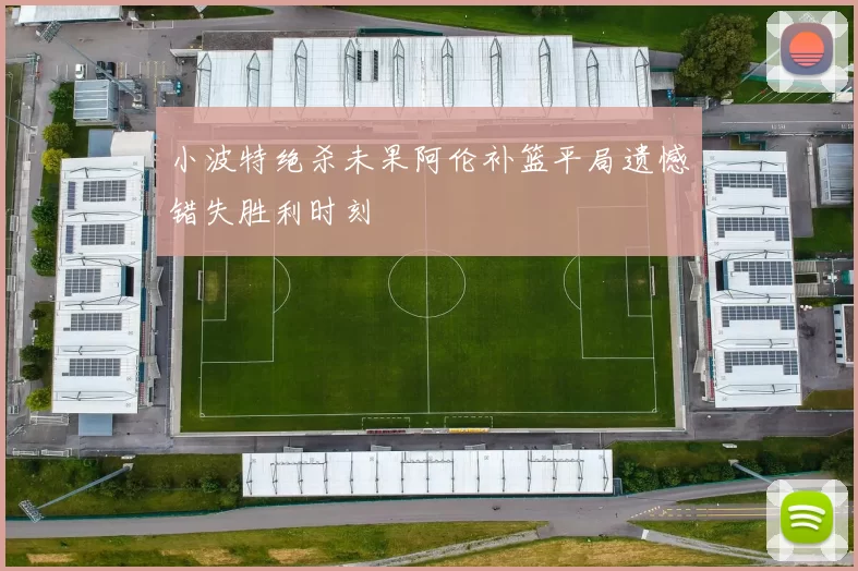 小波特绝杀未果阿伦补篮平局遗憾错失胜利时刻