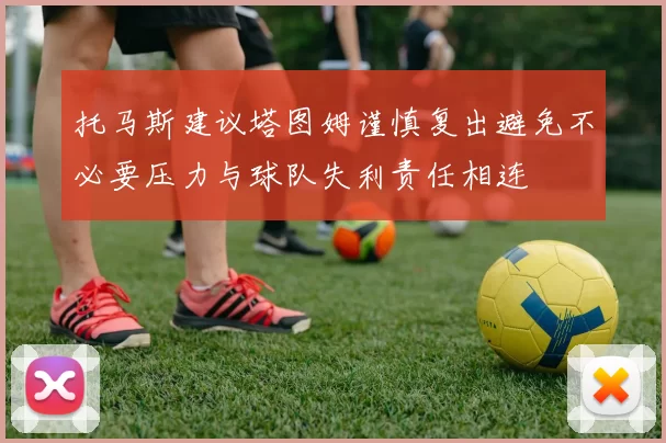 托马斯建议塔图姆谨慎复出避免不必要压力与球队失利责任相连