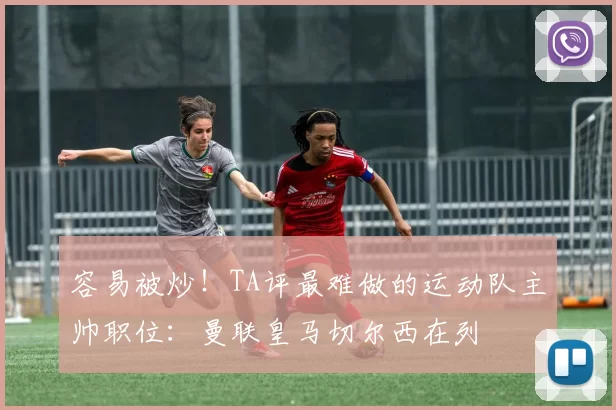 容易被炒！TA评最难做的运动队主帅职位：曼联皇马切尔西在列