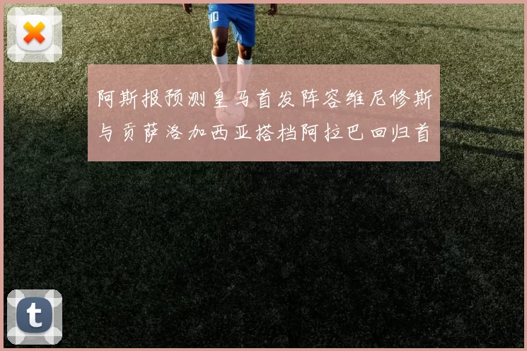 阿斯报预测皇马首发阵容维尼修斯与贡萨洛加西亚搭档阿拉巴回归首发位置