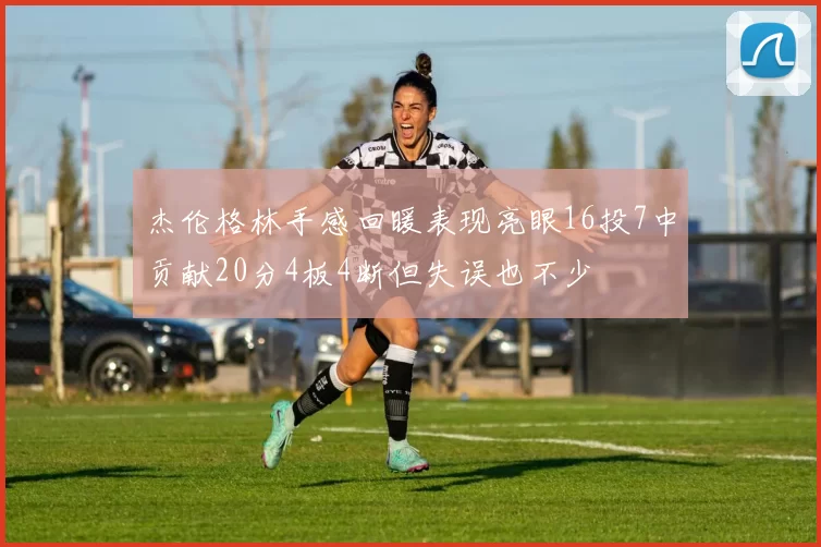 杰伦格林手感回暖表现亮眼16投7中贡献20分4板4断但失误也不少