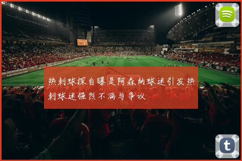 热刺球探自曝是阿森纳球迷引发热刺球迷强烈不满与争议