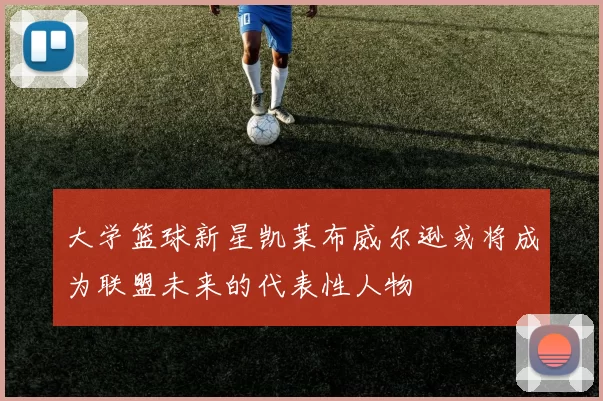 大学篮球新星凯莱布威尔逊或将成为联盟未来的代表性人物