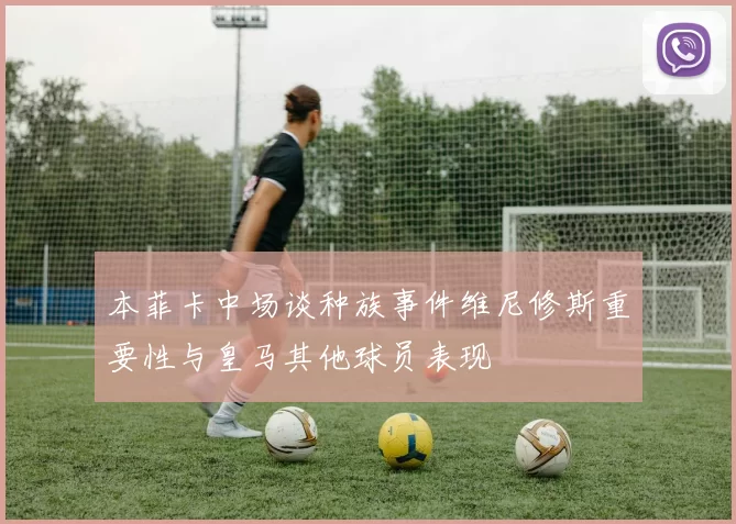 本菲卡中场谈种族事件维尼修斯重要性与皇马其他球员表现