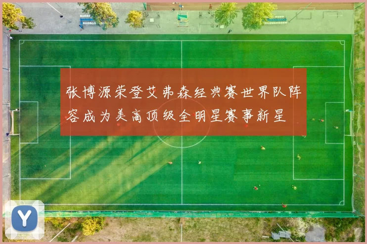 张博源荣登艾弗森经典赛世界队阵容成为美高顶级全明星赛事新星