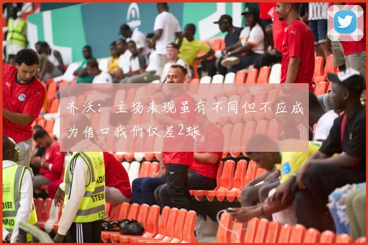 齐沃：主场表现虽有不同但不应成为借口我们仅差2球