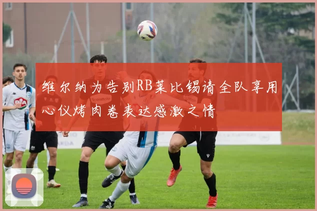 维尔纳为告别RB莱比锡请全队享用心仪烤肉卷表达感激之情