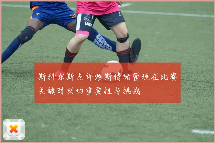 斯科尔斯点评赖斯情绪管理在比赛关键时刻的重要性与挑战