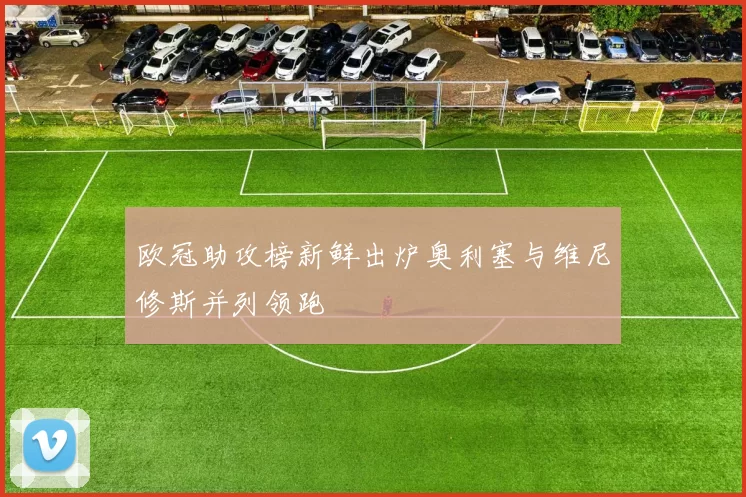 欧冠助攻榜新鲜出炉奥利塞与维尼修斯并列领跑