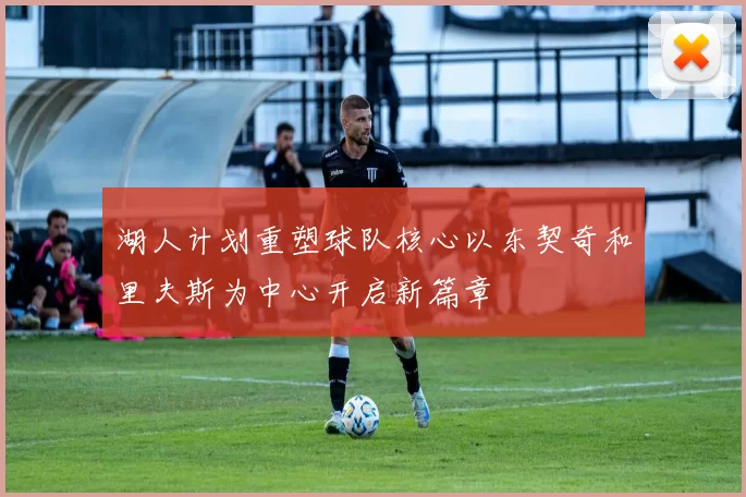 湖人计划重塑球队核心以东契奇和里夫斯为中心开启新篇章