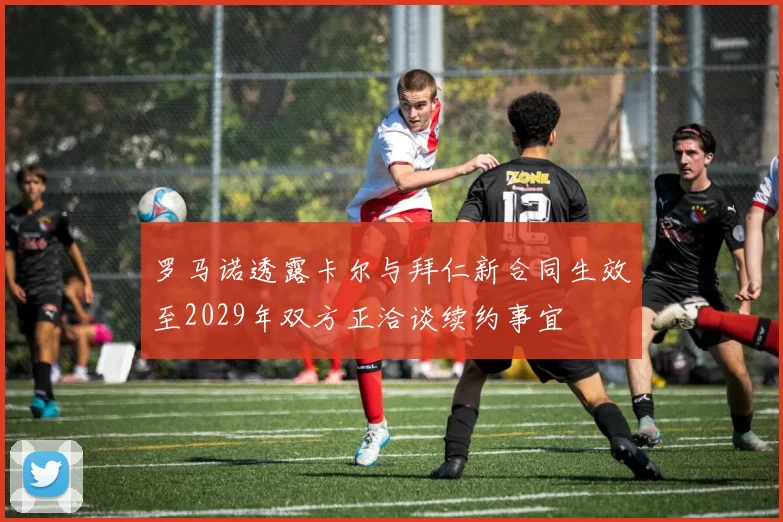 罗马诺透露卡尔与拜仁新合同生效至2029年双方正洽谈续约事宜