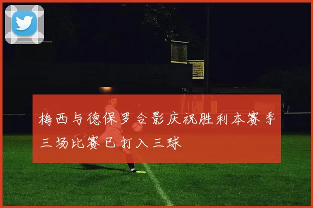 梅西与德保罗合影庆祝胜利本赛季三场比赛已打入三球