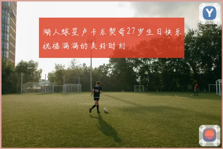 湖人球星卢卡东契奇27岁生日快乐祝福满满的美好时刻
