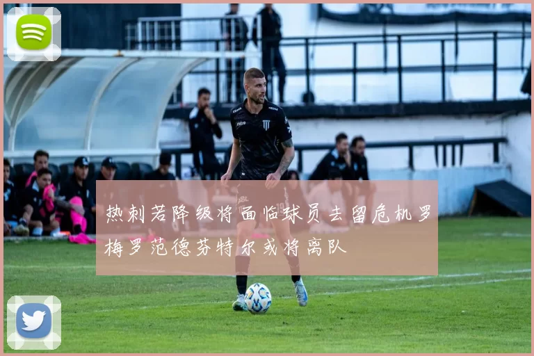 热刺若降级将面临球员去留危机罗梅罗范德芬特尔或将离队