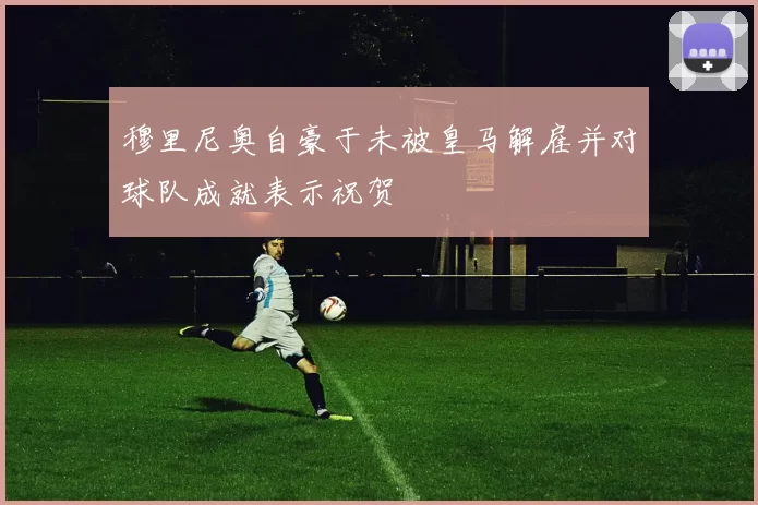 穆里尼奥自豪于未被皇马解雇并对球队成就表示祝贺
