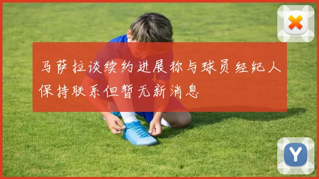 马萨拉谈续约进展称与球员经纪人保持联系但暂无新消息